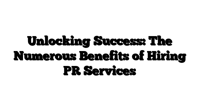 Unlocking Success: The Numerous Benefits of Hiring PR Services 